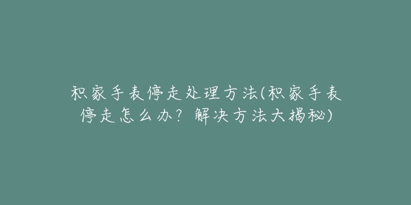 積家手表停走處理方法(積家手表停走怎么辦？解決方法大揭秘)