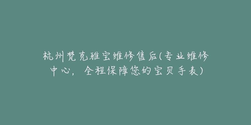 杭州梵克雅寶維修售后(專業(yè)維修中心，全程保障您的寶貝手表)