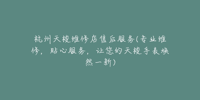 杭州天梭維修店售后服務(wù)(專業(yè)維修，貼心服務(wù)，讓您的天梭手表煥然一新)