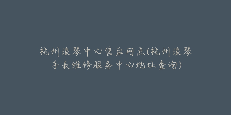 杭州浪琴中心售后網(wǎng)點(杭州浪琴手表維修服務(wù)中心地址查詢)