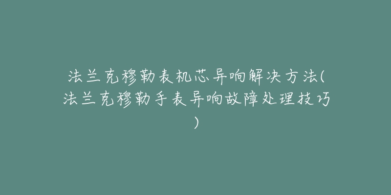 法蘭克穆勒表機芯異響解決方法(法蘭克穆勒手表異響故障處理技巧)