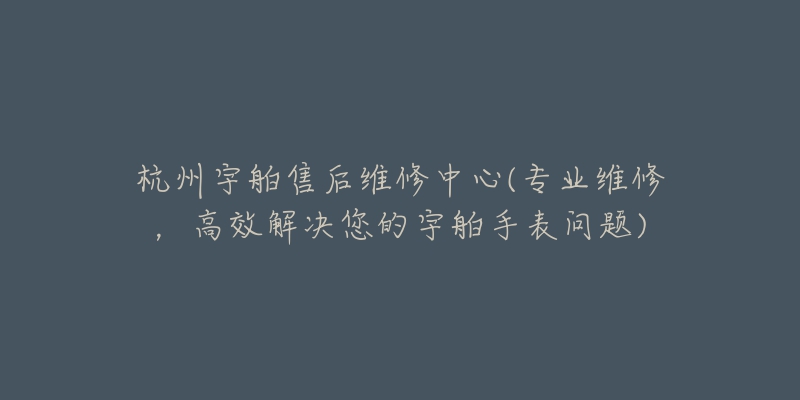 杭州宇舶售后維修中心(專業(yè)維修，高效解決您的宇舶手表問(wèn)題)