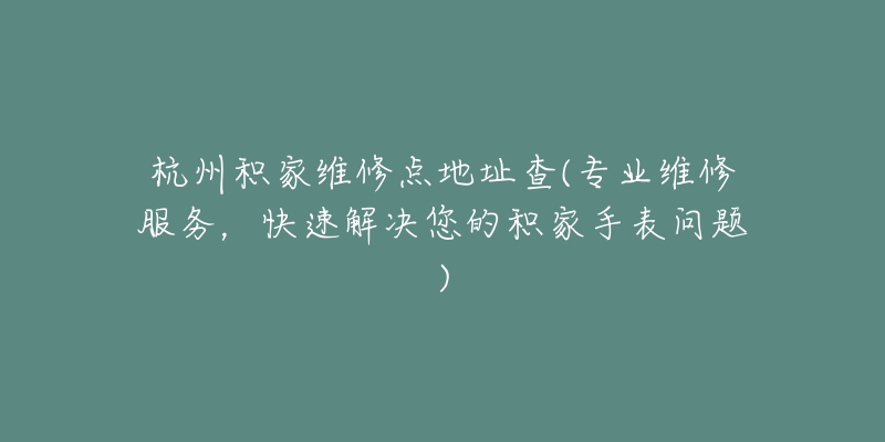 杭州積家維修點地址查(專業(yè)維修服務(wù)，快速解決您的積家手表問題)