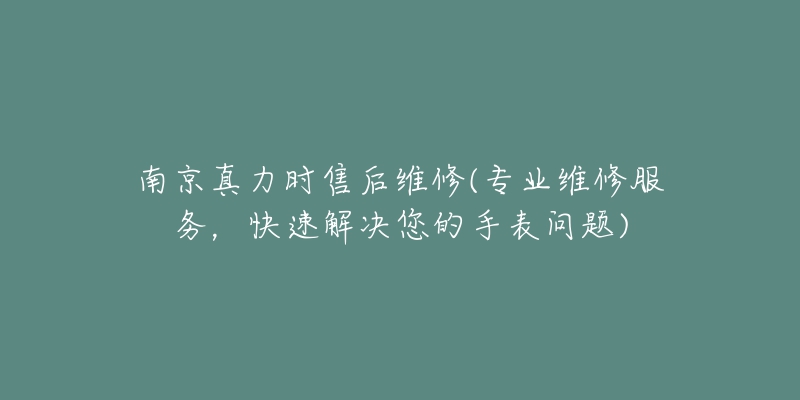 南京真力時售后維修(專業(yè)維修服務(wù)，快速解決您的手表問題)