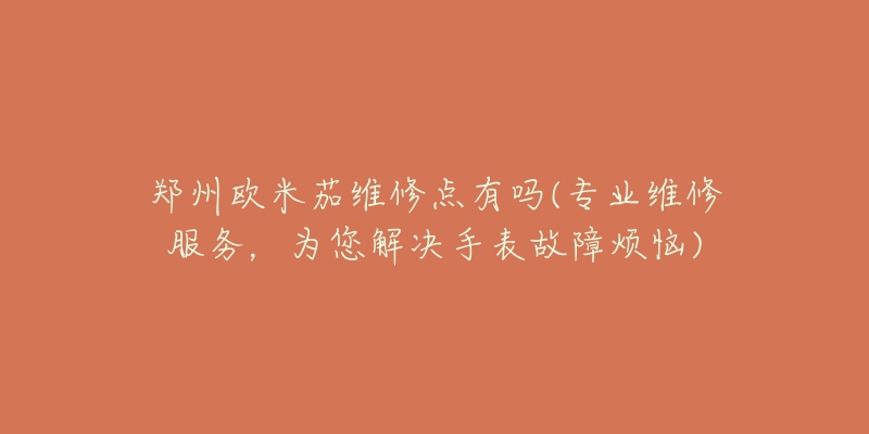 鄭州歐米茄維修點有嗎(專業(yè)維修服務(wù)，為您解決手表故障煩惱)