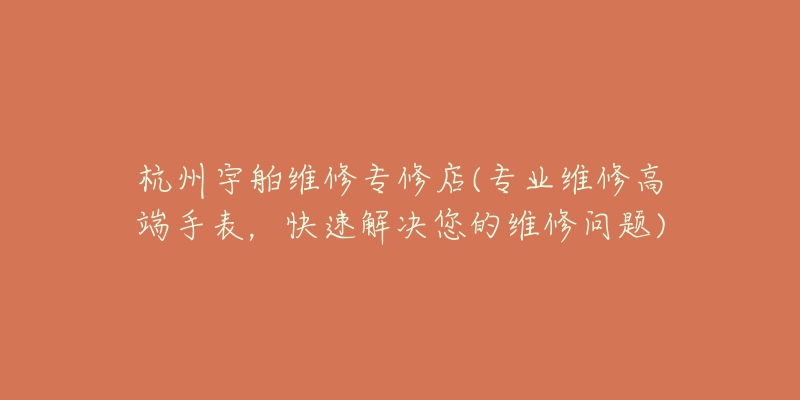 杭州宇舶維修專修店(專業(yè)維修高端手表，快速解決您的維修問題)