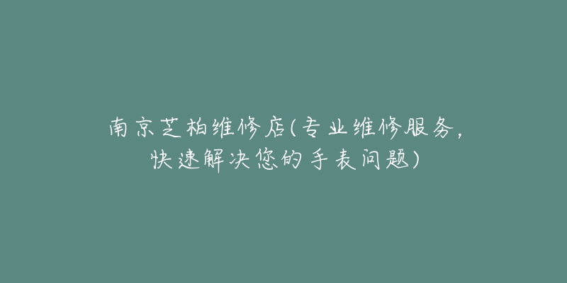 南京芝柏維修店(專業(yè)維修服務(wù)，快速解決您的手表問題)