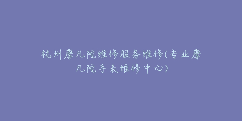 杭州摩凡陀維修服務(wù)維修(專業(yè)摩凡陀手表維修中心)