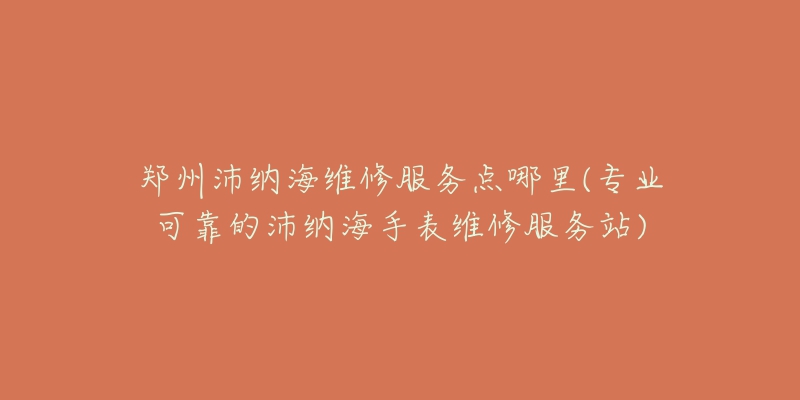 鄭州沛納海維修服務(wù)點哪里(專業(yè)可靠的沛納海手表維修服務(wù)站)