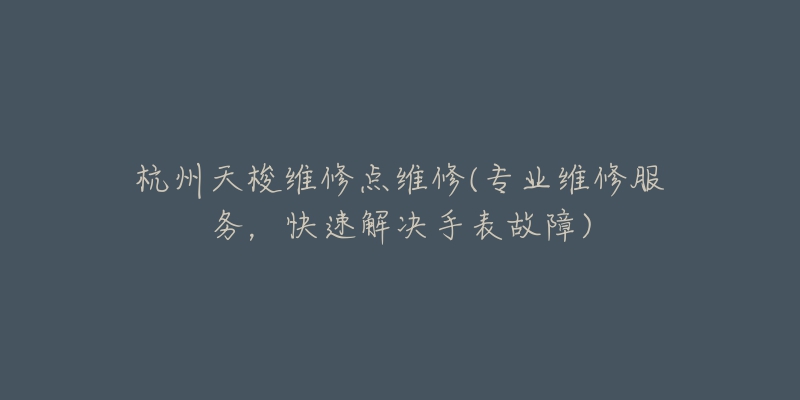 杭州天梭維修點(diǎn)維修(專業(yè)維修服務(wù)，快速解決手表故障)