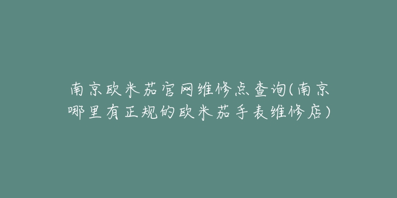 南京歐米茄官網(wǎng)維修點(diǎn)查詢(南京哪里有正規(guī)的歐米茄手表維修店)