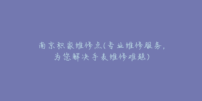 南京積家維修點(diǎn)(專業(yè)維修服務(wù)，為您解決手表維修難題)