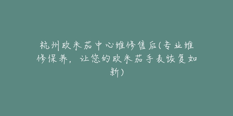 杭州歐米茄中心維修售后(專業(yè)維修保養(yǎng)，讓您的歐米茄手表恢復(fù)如新)