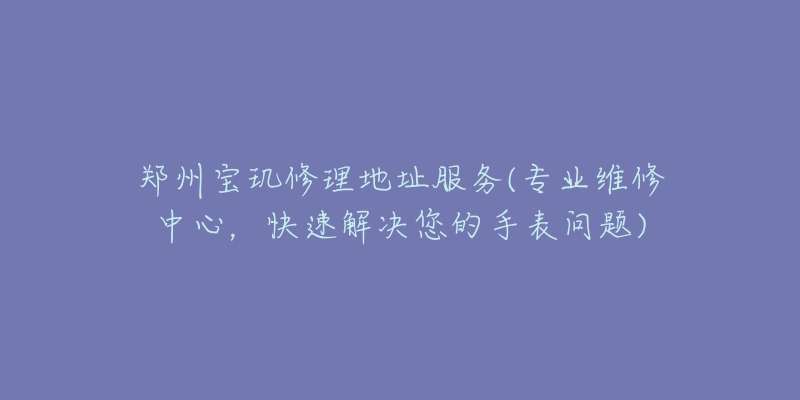 鄭州寶璣修理地址服務(wù)(專業(yè)維修中心，快速解決您的手表問(wèn)題)