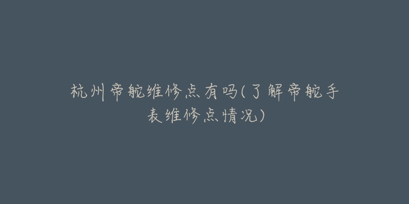 杭州帝舵維修點(diǎn)有嗎(了解帝舵手表維修點(diǎn)情況)