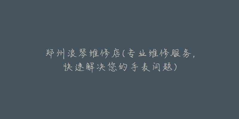 鄭州浪琴維修店(專業(yè)維修服務(wù)，快速解決您的手表問題)