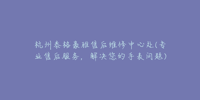 杭州泰格豪雅售后維修中心處(專業(yè)售后服務(wù)，解決您的手表問題)