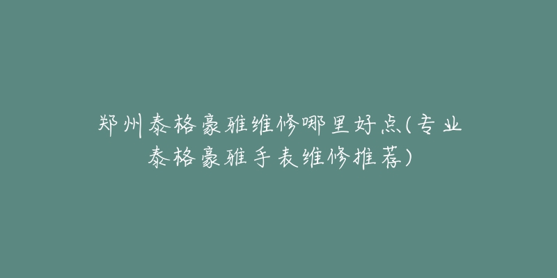 鄭州泰格豪雅維修哪里好點(diǎn)(專業(yè)泰格豪雅手表維修推薦)