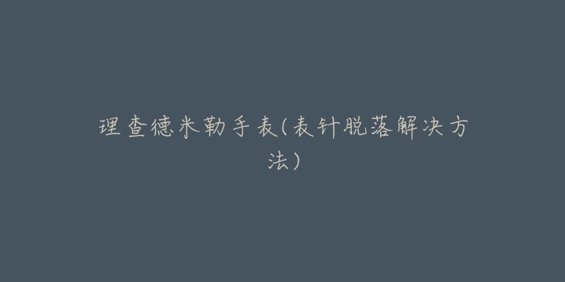 理查德米勒手表(表針脫落解決方法)