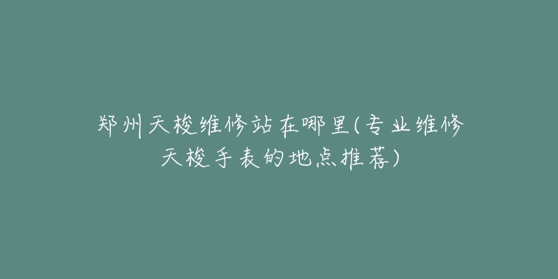 鄭州天梭維修站在哪里(專業(yè)維修天梭手表的地點推薦)