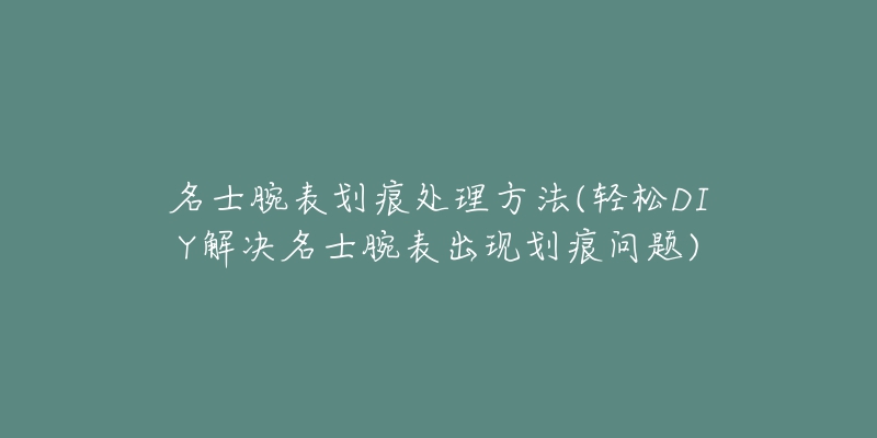 名士腕表劃痕處理方法(輕松DIY解決名士腕表出現(xiàn)劃痕問(wèn)題)