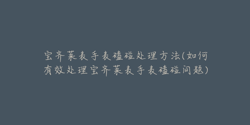 寶齊萊表手表磕碰處理方法(如何有效處理寶齊萊表手表磕碰問題)