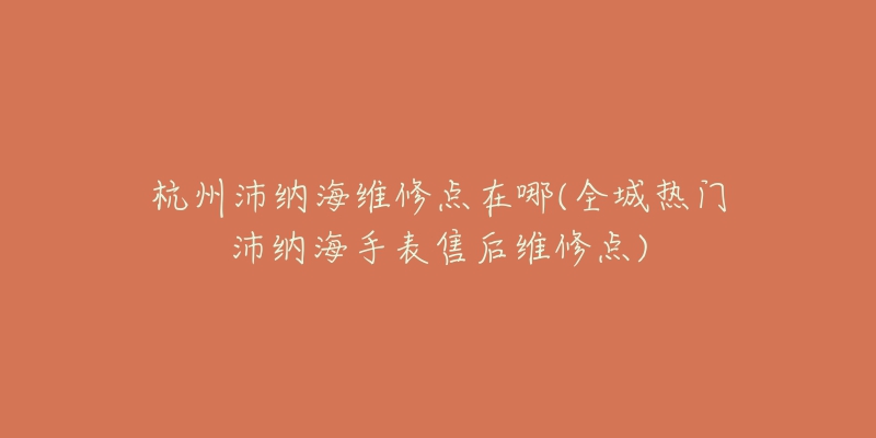 杭州沛納海維修點(diǎn)在哪(全城熱門沛納海手表售后維修點(diǎn))