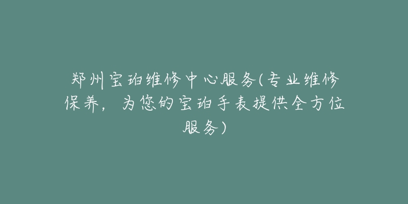 鄭州寶珀維修中心服務(wù)(專業(yè)維修保養(yǎng)，為您的寶珀手表提供全方位服務(wù))