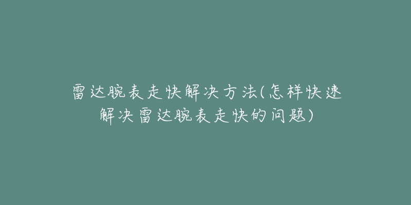 雷達腕表走快解決方法(怎樣快速解決雷達腕表走快的問題)