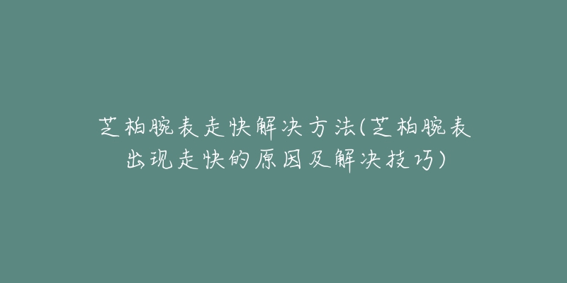 芝柏腕表走快解決方法(芝柏腕表出現(xiàn)走快的原因及解決技巧)