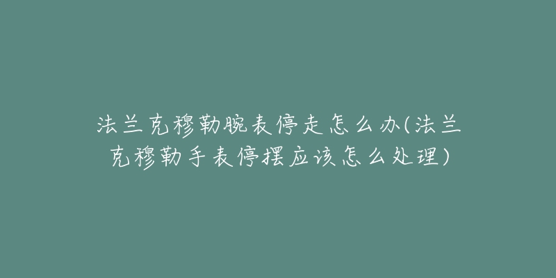 法蘭克穆勒腕表停走怎么辦(法蘭克穆勒手表停擺應(yīng)該怎么處理)