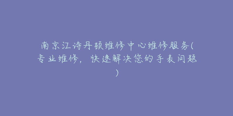 南京江詩丹頓維修中心維修服務(專業(yè)維修，快速解決您的手表問題)