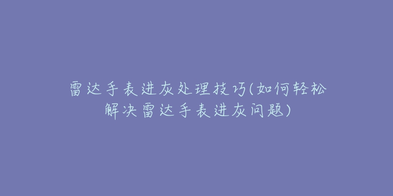 雷達(dá)手表進(jìn)灰處理技巧(如何輕松解決雷達(dá)手表進(jìn)灰問(wèn)題)