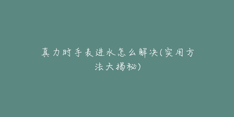 真力時手表進(jìn)水怎么解決(實(shí)用方法大揭秘)