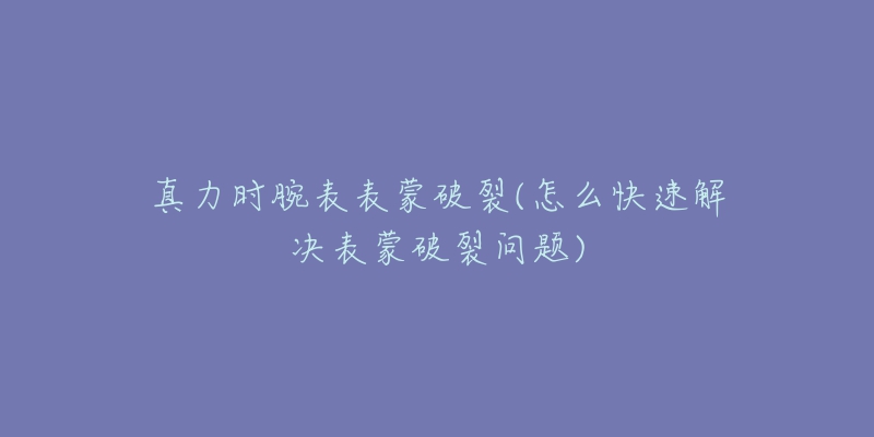 真力時腕表表蒙破裂(怎么快速解決表蒙破裂問題)