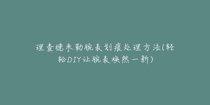 理查德米勒腕表劃痕處理方法(輕松DIY讓腕表煥然一新)