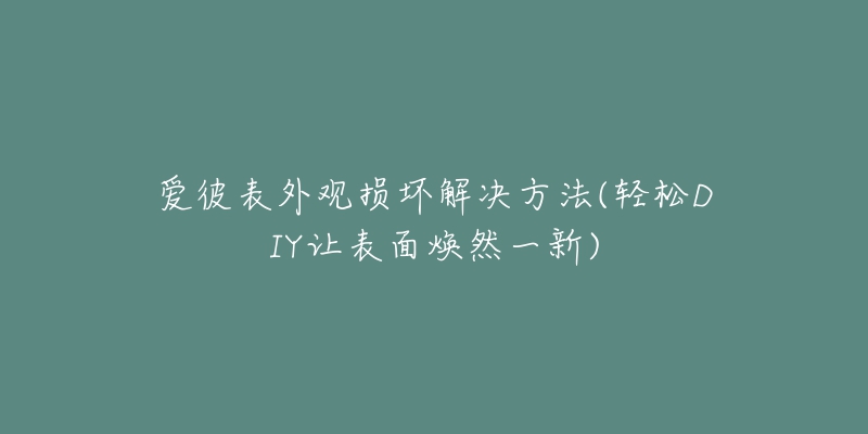 愛彼表外觀損壞解決方法(輕松DIY讓表面煥然一新)