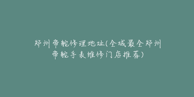 鄭州帝舵修理地址(全城最全鄭州帝舵手表維修門店推薦)