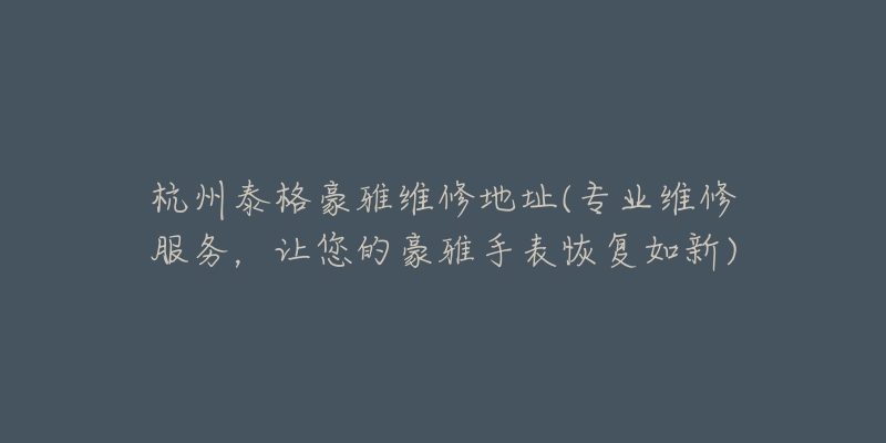 杭州泰格豪雅維修地址(專業(yè)維修服務(wù)，讓您的豪雅手表恢復(fù)如新)