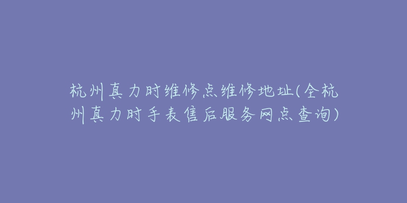 杭州真力時(shí)維修點(diǎn)維修地址(全杭州真力時(shí)手表售后服務(wù)網(wǎng)點(diǎn)查詢)