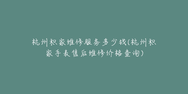 杭州積家維修服務(wù)多少錢(杭州積家手表售后維修價格查詢)