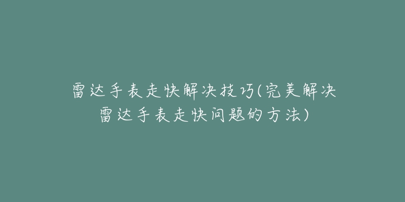 雷達(dá)手表走快解決技巧(完美解決雷達(dá)手表走快問題的方法)