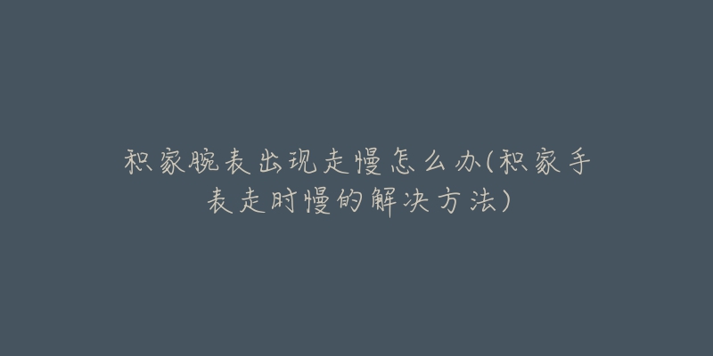 積家腕表出現(xiàn)走慢怎么辦(積家手表走時(shí)慢的解決方法)