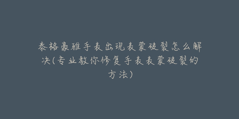 泰格豪雅手表出現(xiàn)表蒙破裂怎么解決(專業(yè)教你修復(fù)手表表蒙破裂的方法)