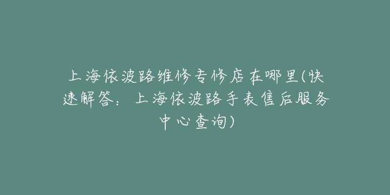 上海依波路維修專修店在哪里(快速解答：上海依波路手表售后服務(wù)中心查詢)