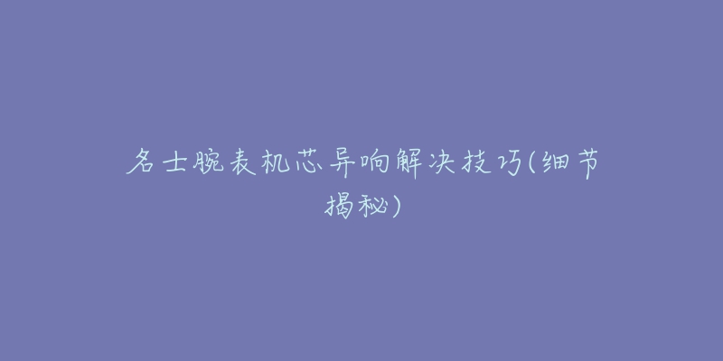 名士腕表機芯異響解決技巧(細節(jié)揭秘)