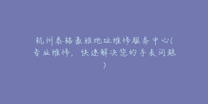 杭州泰格豪雅地址維修服務(wù)中心(專業(yè)維修，快速解決您的手表問題)