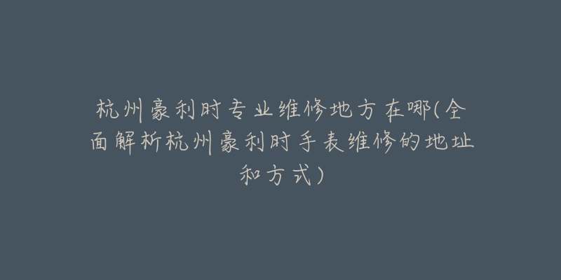 杭州豪利時(shí)專業(yè)維修地方在哪(全面解析杭州豪利時(shí)手表維修的地址和方式)