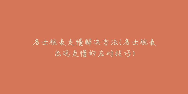 名士腕表走慢解決方法(名士腕表出現(xiàn)走慢的應(yīng)對技巧)