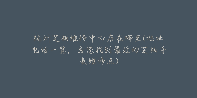 杭州芝柏維修中心店在哪里(地址電話一覽，為您找到最近的芝柏手表維修點)